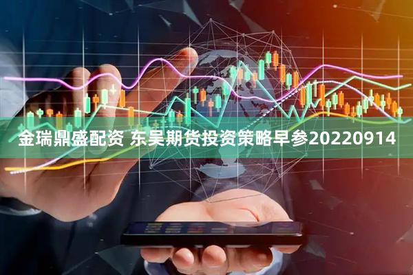 金瑞鼎盛配资 东吴期货投资策略早参20220914