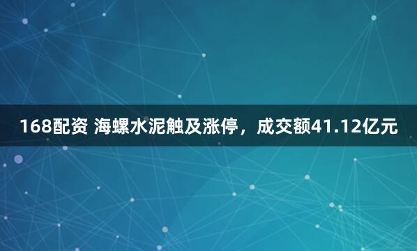 168配资 海螺水泥触及涨停，成交额41.12亿元