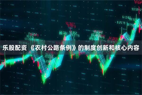 乐股配资 《农村公路条例》的制度创新和核心内容