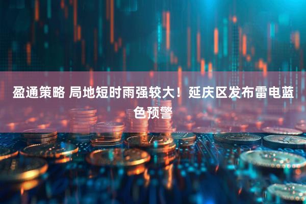 盈通策略 局地短时雨强较大！延庆区发布雷电蓝色预警