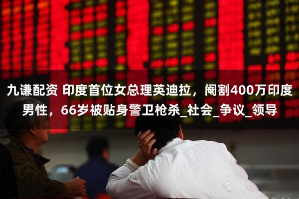 九谦配资 印度首位女总理英迪拉，阉割400万印度男性，66岁被贴身警卫枪杀_社会_争议_领导