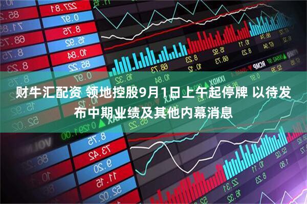 财牛汇配资 领地控股9月1日上午起停牌 以待发布中期业绩及其他内幕消息